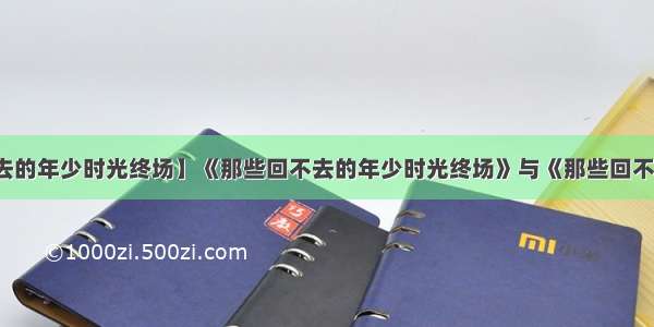 【那些回不去的年少时光终场】《那些回不去的年少时光终场》与《那些回不去的年少时光