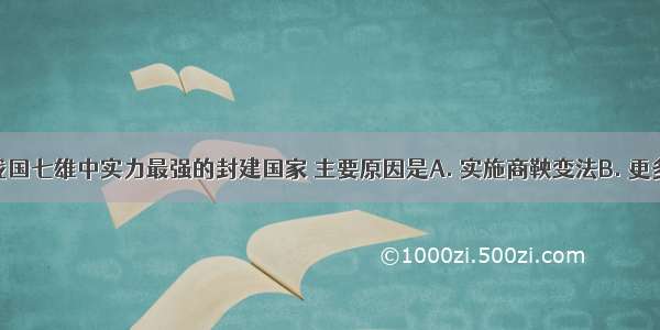 秦国成为战国七雄中实力最强的封建国家 主要原因是A. 实施商鞅变法B. 更多使用铁制