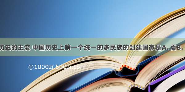 统一是中国历史的主流 中国历史上第一个统一的多民族的封建国家是A. 夏B. 商C. 周D. 秦