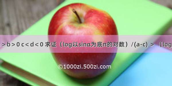 【a＞b＞0 c＜d＜0 求证（log以sinα为底π的对数）/(a-c) ＞ （log以si】