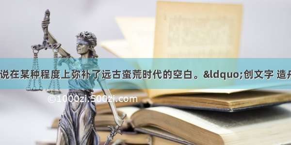 古代神话和传说在某种程度上弥补了远古蛮荒时代的空白。“创文字 造舟车 走出洪荒；