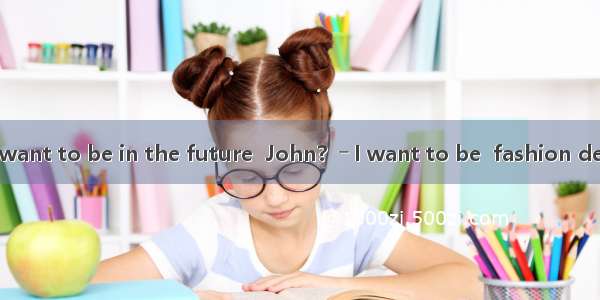 ―What do you want to be in the future  John?  ― I want to be  fashion designer. It is  int