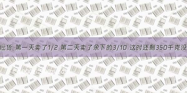【超市进了一批货 第一天卖了1/2 第二天卖了余下的3/10 这时还剩350千克没有卖这批货共】