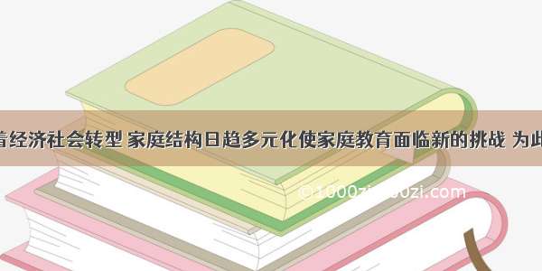 单选题随着经济社会转型 家庭结构日趋多元化使家庭教育面临新的挑战 为此 黑龙江省