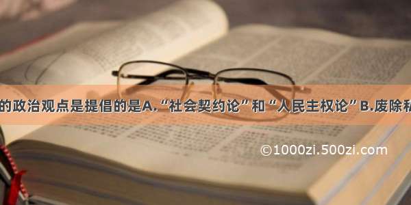 单选题卢梭的政治观点是提倡的是A.“社会契约论”和“人民主权论”B.废除私有制C.建立