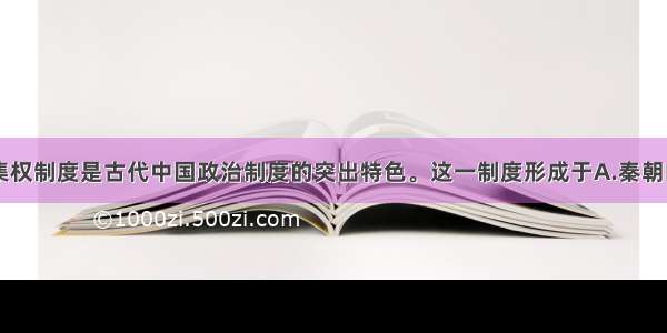 单选题中央集权制度是古代中国政治制度的突出特色。这一制度形成于A.秦朝B.汉朝C.唐朝