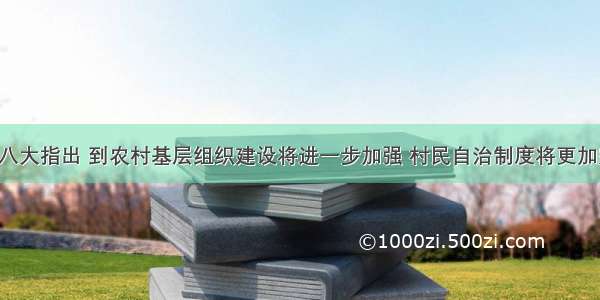 党的十八大指出 到农村基层组织建设将进一步加强 村民自治制度将更加完善 农