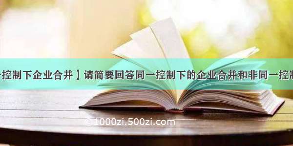 【非同一控制下企业合并】请简要回答同一控制下的企业合并和非同一控制下的企...