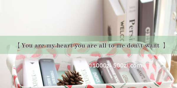 【You are my heart you are all to me don\'t want 】