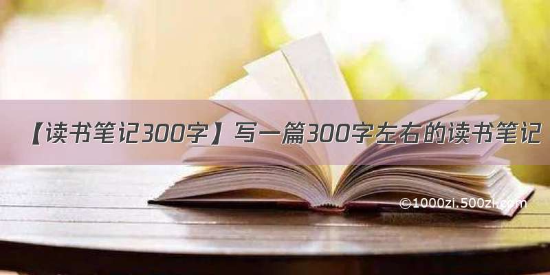 【读书笔记300字】写一篇300字左右的读书笔记