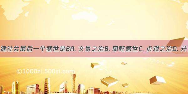 中国封建社会最后一个盛世是BA. 文景之治B. 康乾盛世C. 贞观之治D. 开元盛世