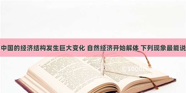 单选题近代中国的经济结构发生巨大变化 自然经济开始解体 下列现象最能说明自然经济