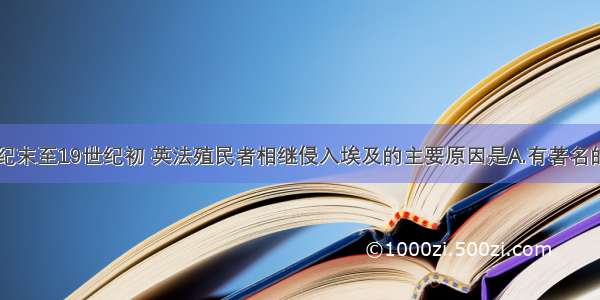 单选题18世纪末至19世纪初 英法殖民者相继侵入埃及的主要原因是A.有著名的运河——苏