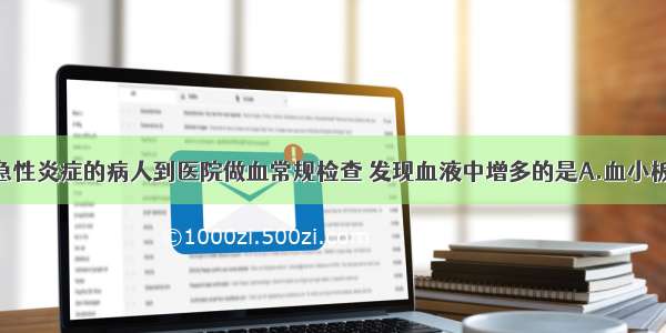 单选题患有急性炎症的病人到医院做血常规检查 发现血液中增多的是A.血小板B.白细胞C.