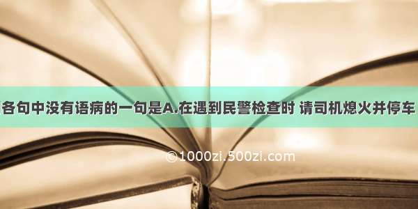 单选题下列各句中没有语病的一句是A.在遇到民警检查时 请司机熄火并停车 车上人员下