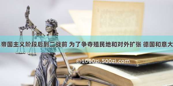 单选题进入帝国主义阶段后到二战前 为了争夺殖民地和对外扩张 德国和意大利进行了两