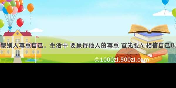 每个人都希望别人尊重自己。生活中 要赢得他人的尊重 首先要A.相信自己B.表现自己C.