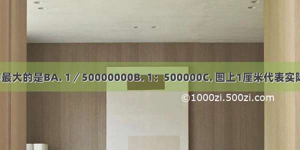 下列比例尺中最大的是BA. 1／50000000B. 1：500000C. 图上1厘米代表实际距离5000千