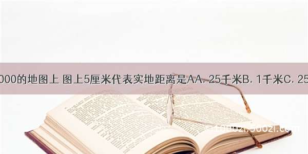 在比例尺1：500 000的地图上 图上5厘米代表实地距离是AA. 25千米B. 1千米C. 250千米D. lO千米