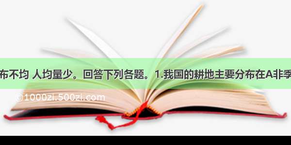 我国耕地分布不均 人均量少。回答下列各题。1.我国的耕地主要分布在A非季风区的高原