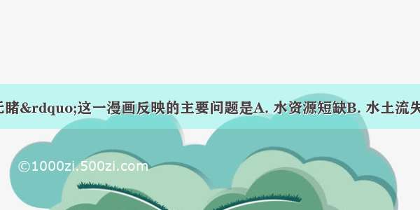 图“熟视无睹”这一漫画反映的主要问题是A. 水资源短缺B. 水土流失C. 水资源浪费D.