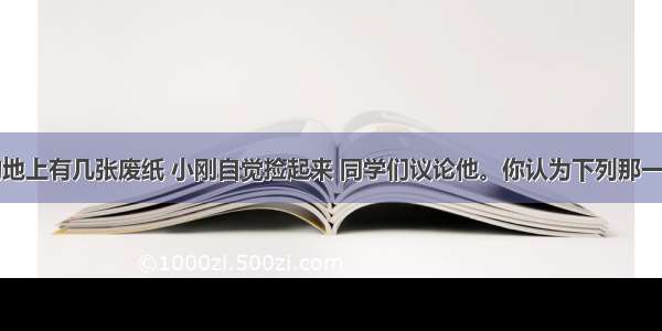 看到教室的地上有几张废纸 小刚自觉捡起来 同学们议论他。你认为下列那一种观点正确