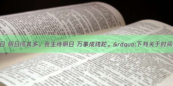 “明日复明日 明日何其多。我生待明日 万事成蹉跎。”下列关于时间的说法正确的是B