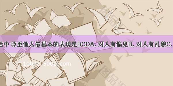 在日常生活中 尊重他人最基本的表现是BCDA. 对人有偏见B. 对人有礼貌C. 尊重他人