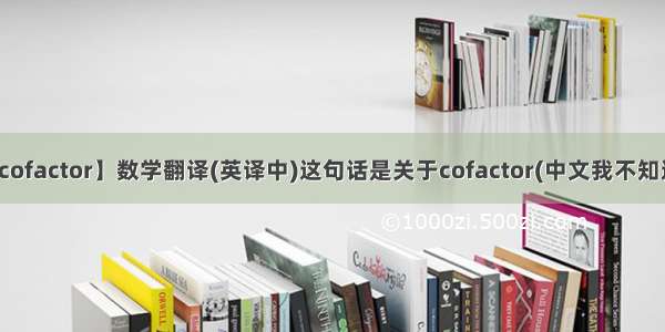 【cofactor】数学翻译(英译中)这句话是关于cofactor(中文我不知道...