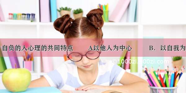 自负的人心理的共同特点        A以他人为中心         B．以自我为