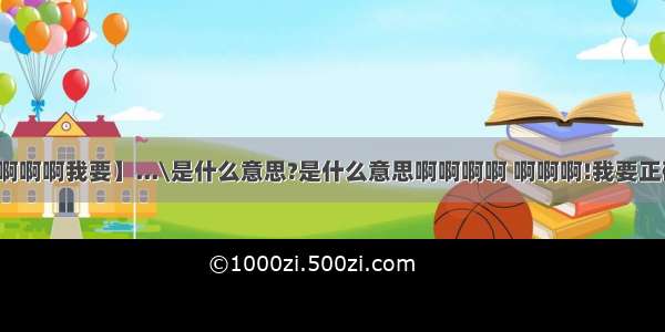 【啊啊啊我要】...\是什么意思?是什么意思啊啊啊啊 啊啊啊!我要正确...