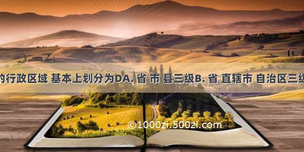 我国的行政区域 基本上划分为DA. 省 市 县三级B. 省 直辖市 自治区三级C. 省