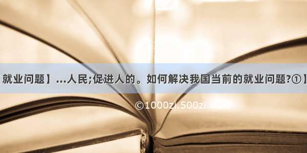 【就业问题】...人民;促进人的。如何解决我国当前的就业问题?①】...