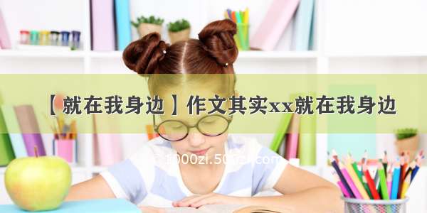 【就在我身边】作文其实xx就在我身边