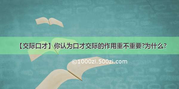 【交际口才】你认为口才交际的作用重不重要?为什么?