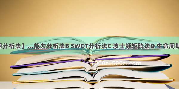 【生命周期分析法】...能力分析法B SWOT分析法C 波士顿矩阵法D 生命周期分析法】...