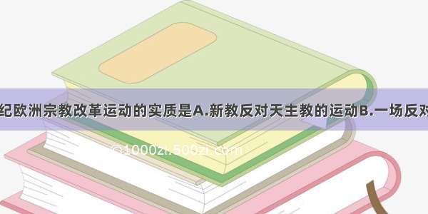 单选题16世纪欧洲宗教改革运动的实质是A.新教反对天主教的运动B.一场反对天主教 建立