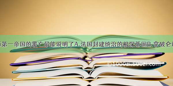 单选题法兰西第一帝国的覆亡最能说明了A.法国封建统治的根深蒂固B.拿破仑违背了历史发