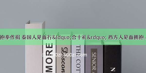 单选题中国人见面抱拳作揖 泰国人见面行“合十礼” 西方人见面拥抱。这体现了A.文化