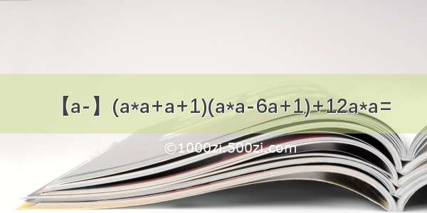 【a-】(a*a+a+1)(a*a-6a+1)+12a*a=