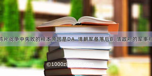 清政府在鸦片战争中失败的根本原因是DA. 清朝军备落后B. 清政府的军事指挥不力C. 