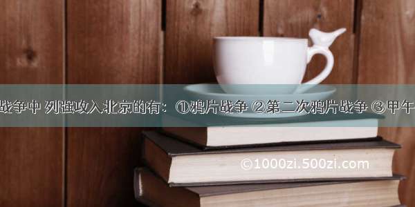 下列侵华战争中 列强攻入北京的有：①鸦片战争 ②第二次鸦片战争 ③甲午中日战争 