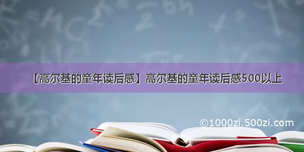 【高尔基的童年读后感】高尔基的童年读后感500以上