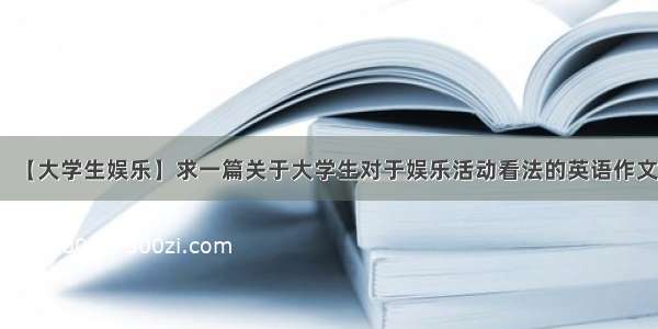 【大学生娱乐】求一篇关于大学生对于娱乐活动看法的英语作文