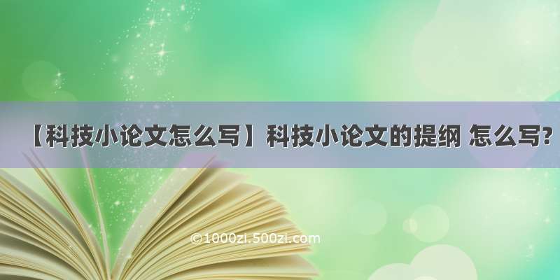 【科技小论文怎么写】科技小论文的提纲 怎么写?