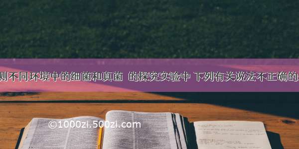 在&ldquo;检测不同环境中的细菌和真菌暠的探究实验中 下列有关说法不正确的是DA. 在无菌