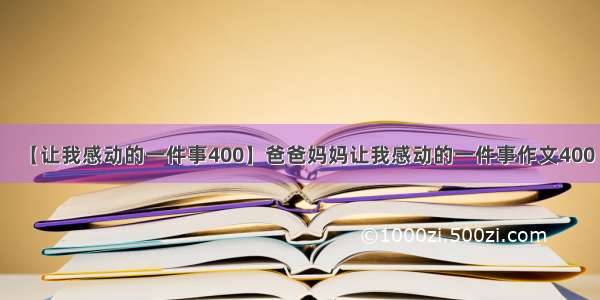 【让我感动的一件事400】爸爸妈妈让我感动的一件事作文400