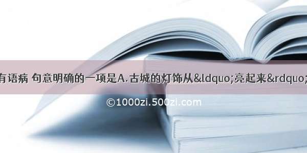 单选题下列各句中 没有语病 句意明确的一项是A.古城的灯饰从&ldquo;亮起来&rdquo;变为&ldquo;美起来