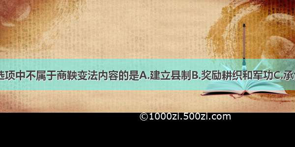 单选题下列选项中不属于商鞅变法内容的是A.建立县制B.奖励耕织和军功C.承认土地私有D