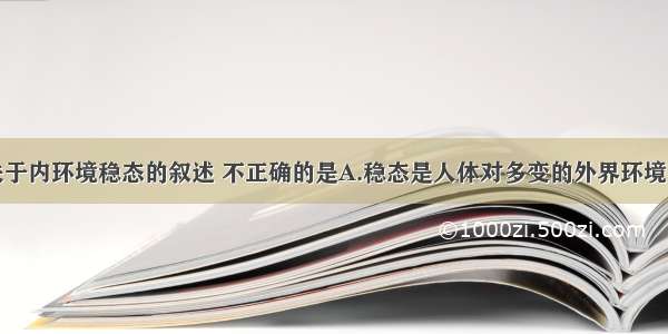 单选题下列关于内环境稳态的叙述 不正确的是A.稳态是人体对多变的外界环境的适应B.是机